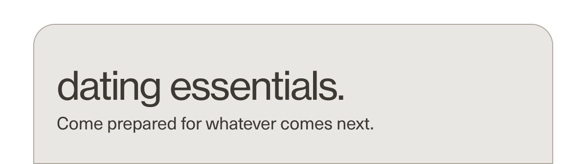 dating essentials. | Come prepared for whatever comes next.