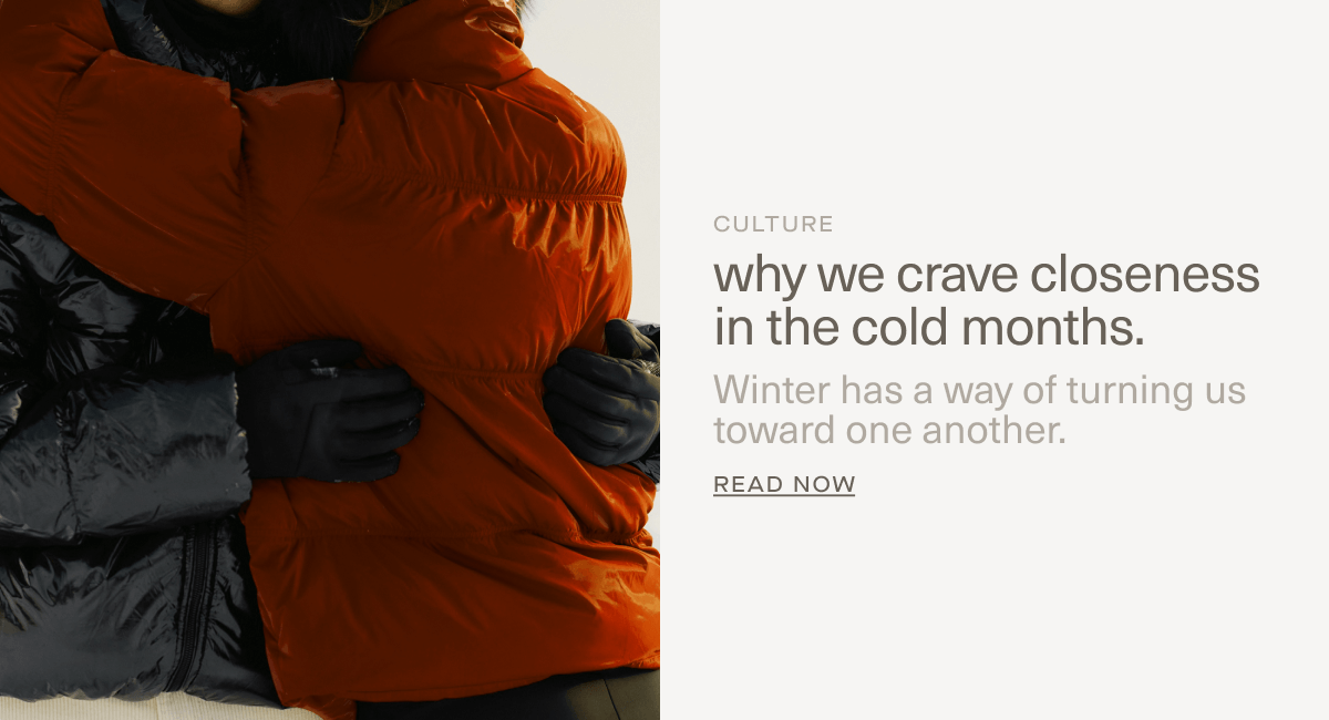 CULTURE | why we crave closeness in the cold months. | Winter has a way of turning us toward one another. | Read Now