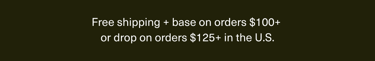 Free shipping + base on orders $100+ or drop on orders $125+ in the U.S.