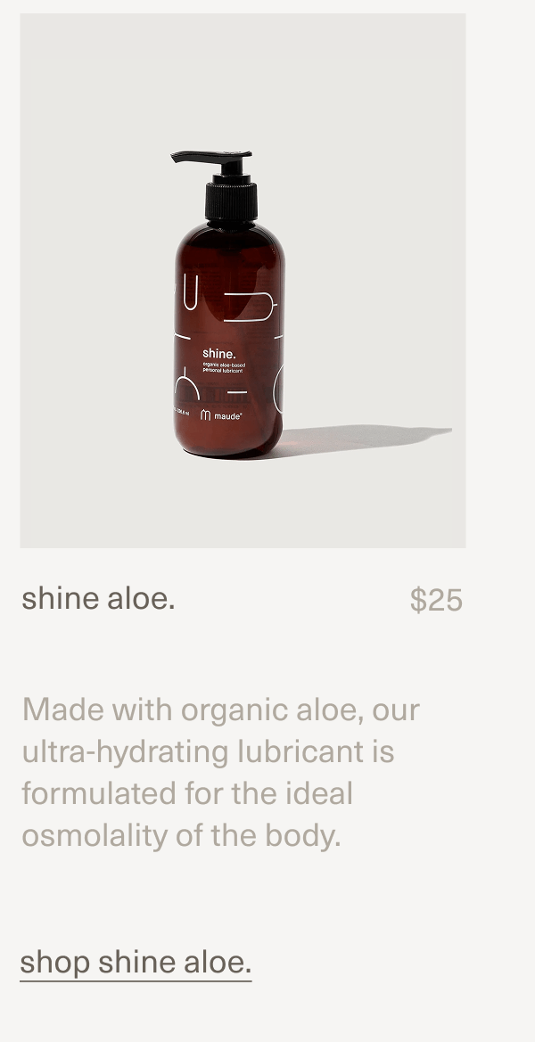 shine aloe. | $25 | Made with organic aloe, our ultra-hydrating lubricant is formulated for the ideal osmolality of the body. | shop shine aloe.