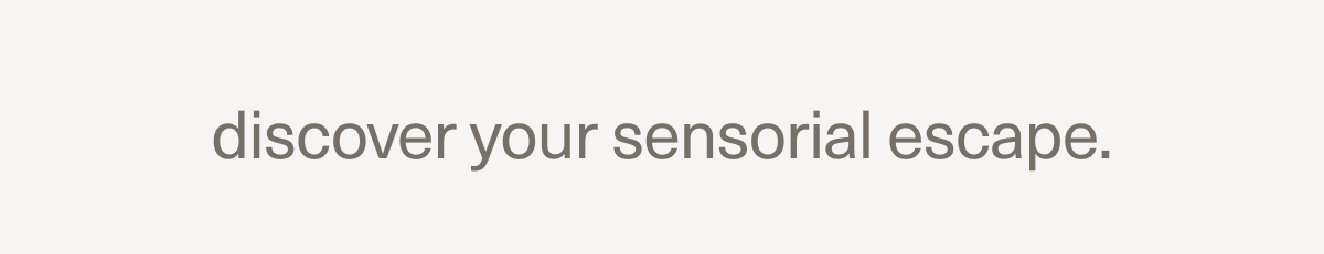 discover your sensorial escape. discover your sensorial escape.