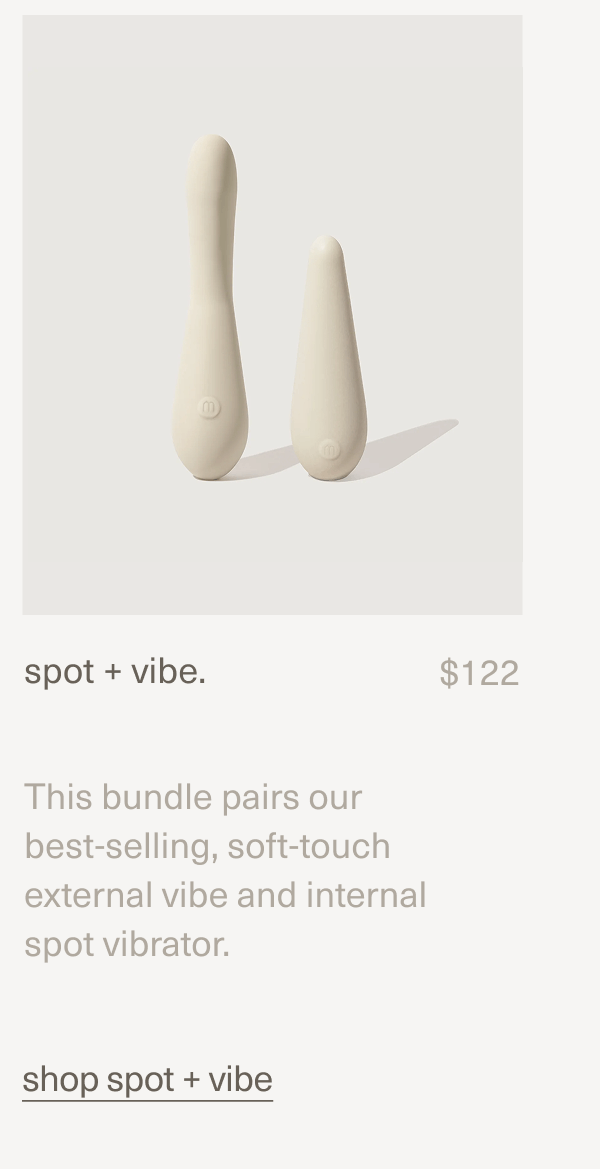 spot + vibe. | $122 | This bundle pairs our best-selling, soft-touch external&nbsp;vibe&nbsp;and&nbsp;internal spot&nbsp;vibrator. | shop spot + vibe
