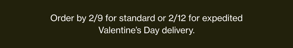 Order by 2/9 for standard or 2/12 for expedited Valentine’s Day delivery.