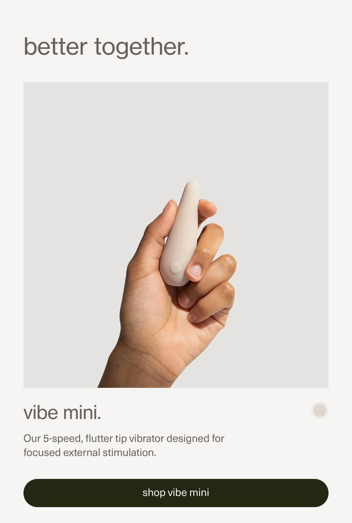 better together. | vibe mini. | Our 5-speed, flutter tip vibrator designed for focused external stimulation. | [ shop vibe mini ]
