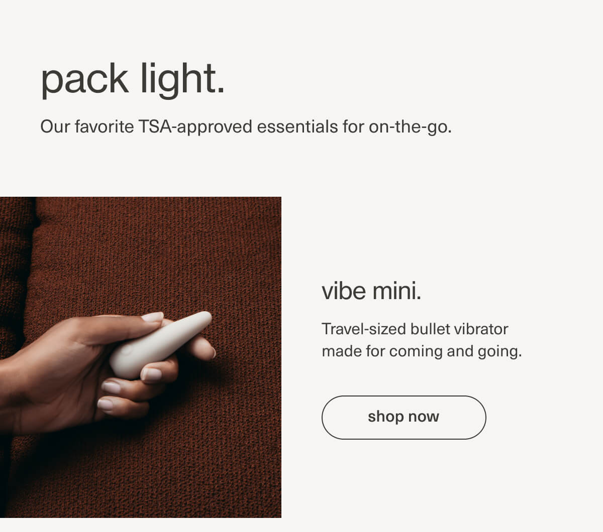 pack light. | Our favorite TSA-approved essentials for on-the-go. | vibe mini. | Travel-sized bullet vibrator made for coming and going. | [ shop now ]