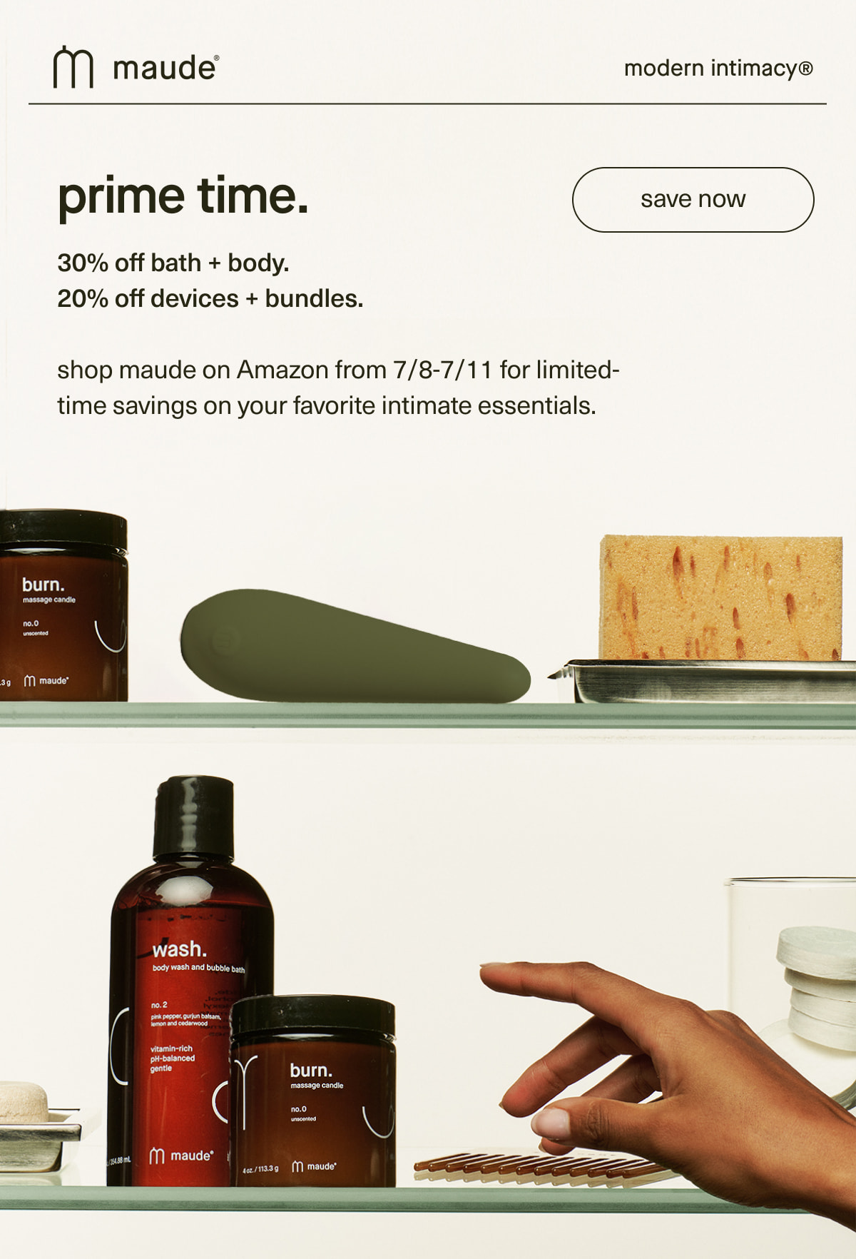 maude | modern intimacy | prime time. 30% off bath + body. 20% off devices + bundles. | shop maude on Amazon from 7/8-7/11 for limited-time savings on your favorite intimate essentials. | [ save now ]