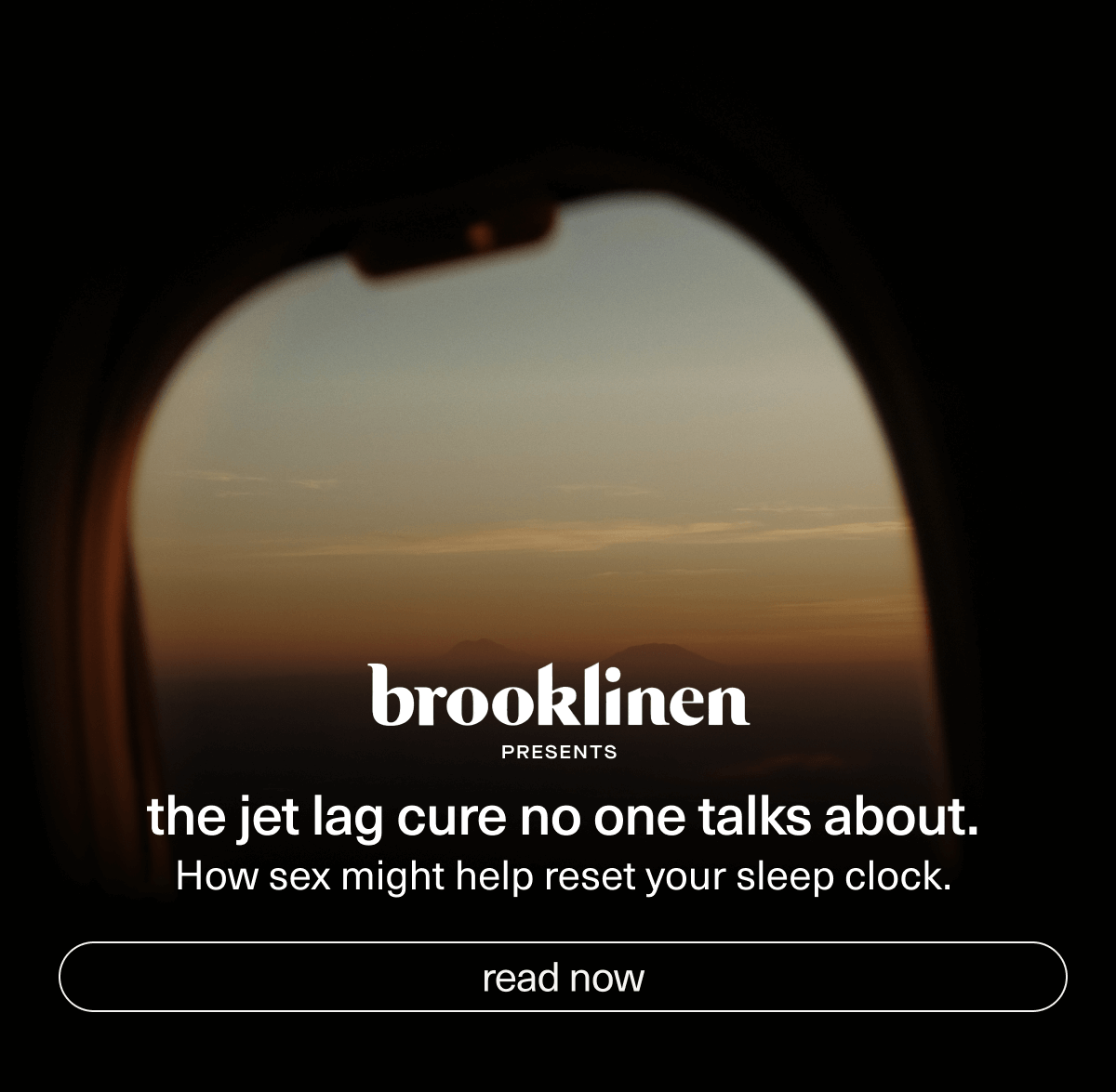 brooklinen presents | The jet lag cure no one talks about. | How sex might help reset your sleep clock. | [ read now ]
