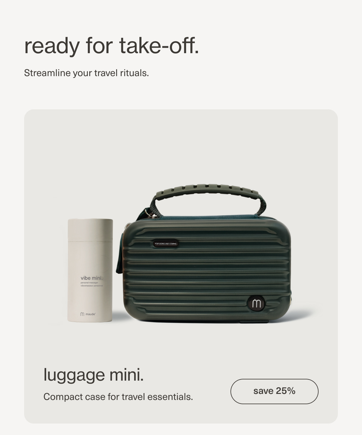 ready for take-off. | Streamline your travel rituals. | luggage mini. | Compact case for travel essentials. | [ save 25% ]
