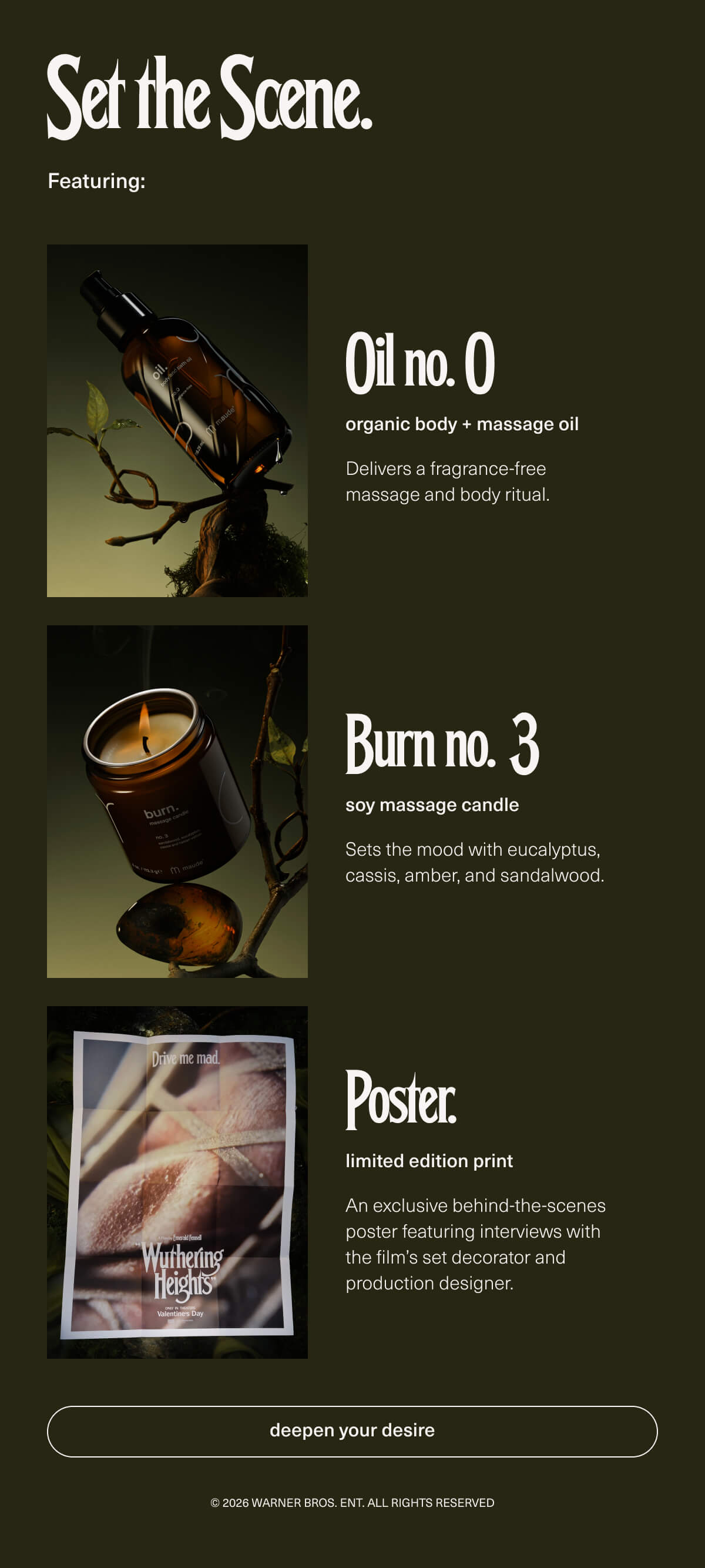 Set the Scene. | Featuring: Oil no. 0 | organic body + massage oil | Delivers a fragrance-free massage and body ritual. | Burn no. 3 | soy massage candle | Sets the mood with eucalyptus, cassis, amber, and sandalwood. | Poster. | limited edition print | An exclusive behind-the-scenes poster featuring interviews with the film’s set decorator and production designer. | [ deepen your desire ] | © 2026 Warner Bros. Ent. All Rights Reserved 