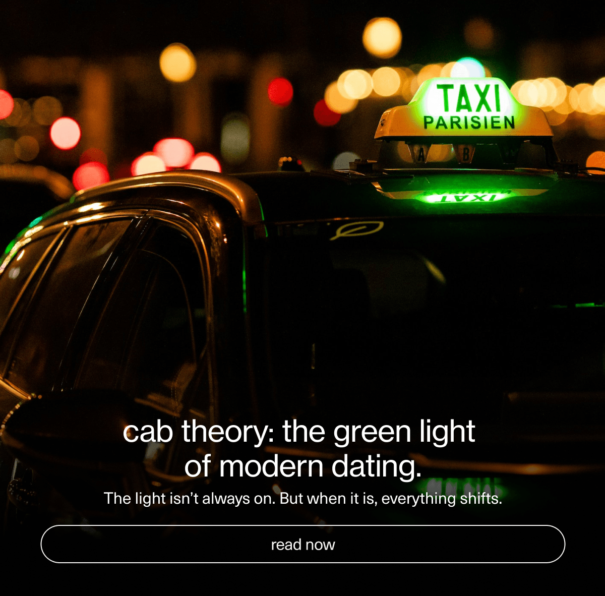 cab theory: the green light of modern dating. | The light isn’t always on. But when it is, everything shifts. | [ read now ]