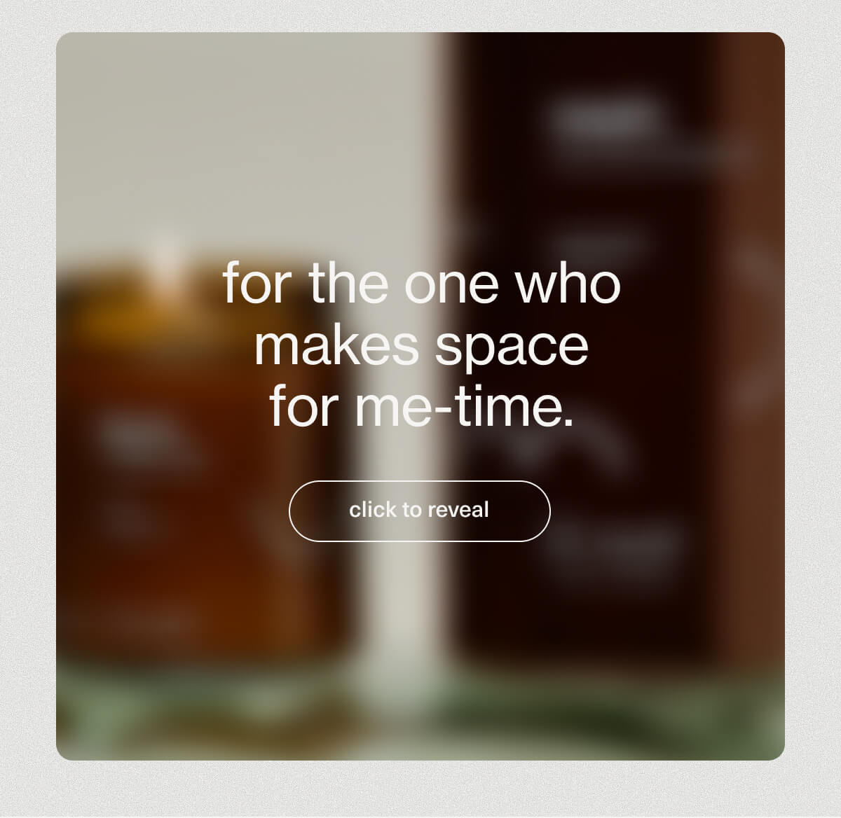 for the one who makes space for me-time. | [ click to reveal ]