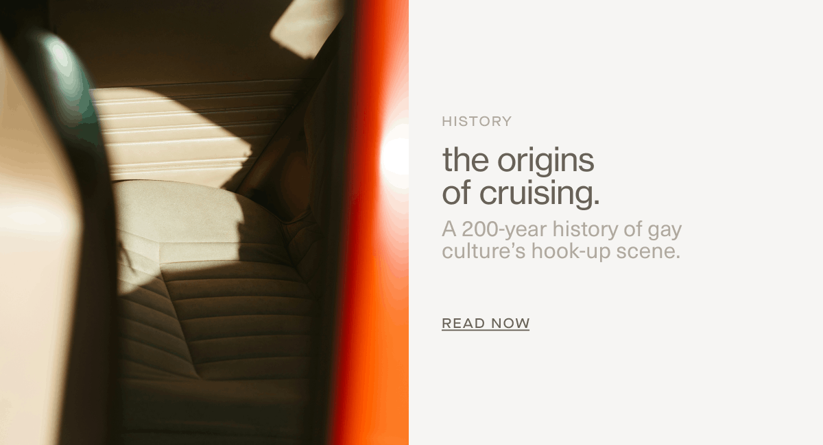 History | the origins of cruising. | A 200-year history of gay culture’s hook-up scene. | READ NOW