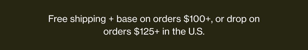 Free shipping + base on orders $100+, or drop on orders $125+ in the U.S.