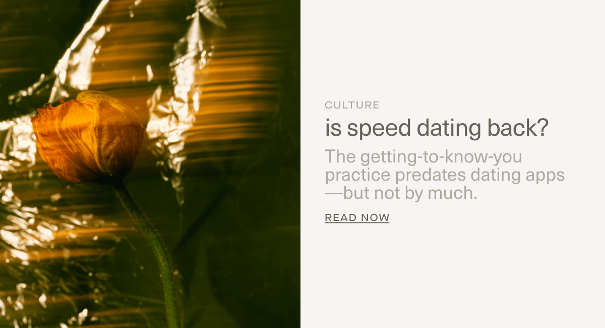 CULTURE | is speed dating back? | The getting-to-know-you practice predates dating apps—but not by much. | Read Now