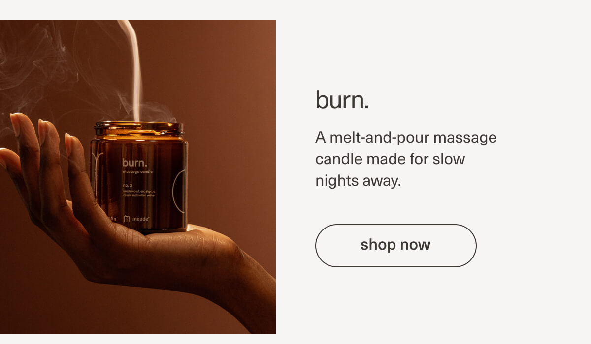 burn. | A melt-and-pour massage candle made for slow nights away. | [ shop now ]