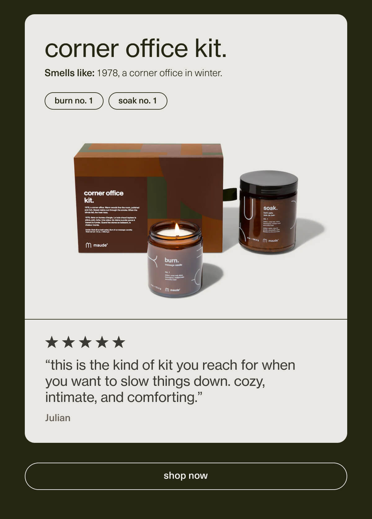 corner office kit. | Smells like: 1978, a corner office in winter. | burn no. 1 | soak no. 1 | “this is the kind of kit you reach for when you want to slow things down. cozy, intimate, and comforting.” - Julian | [ shop now ]