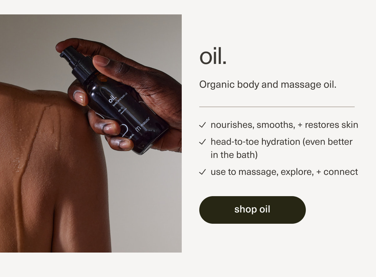 oil. | Organic body and massage oil. | nourishes, smooths, + restores skin | head-to-toe hydration (even better in the bath) | use to massage, explore, + connect | [ shop oil ]