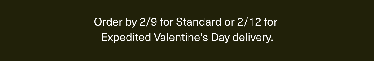 Order by 2/9 for Standard, or 2/12 for Expedited Valentine's Day delivery