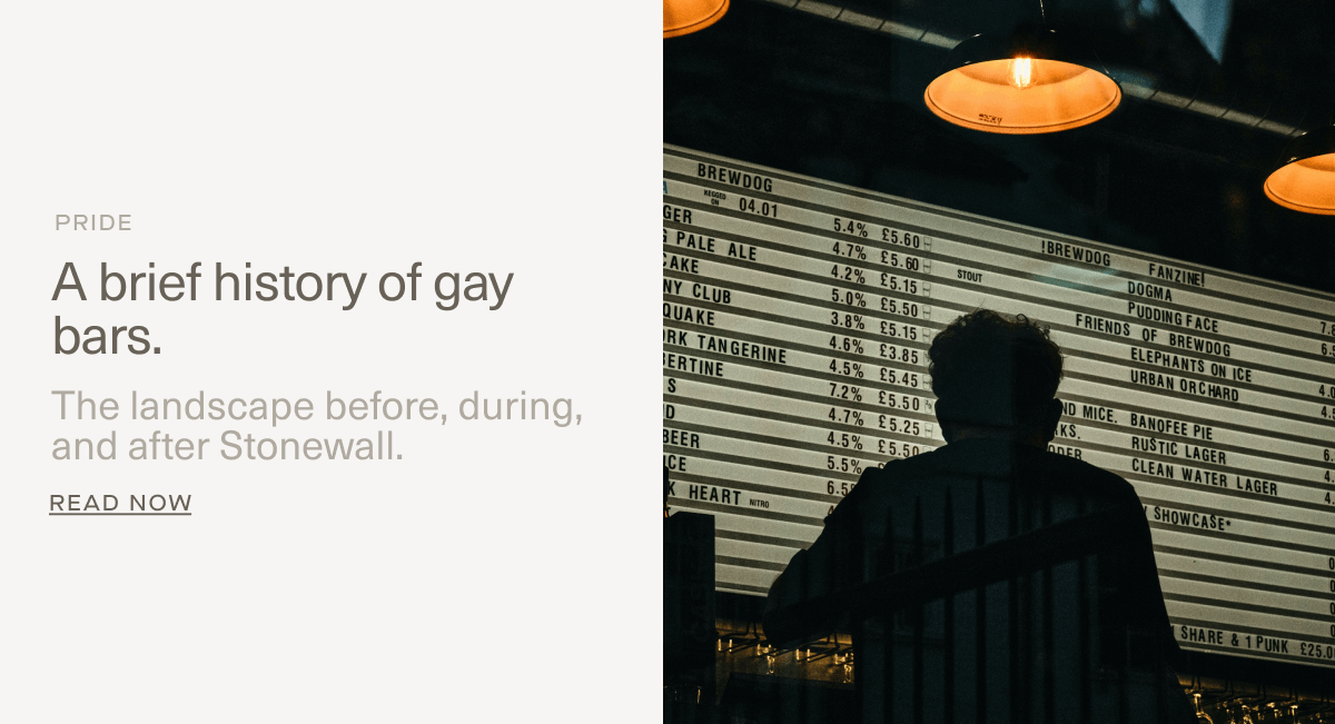 PRIDE | A brief history of gay bars. | The landscape&nbsp;before, during, and after Stonewall. | Read Now