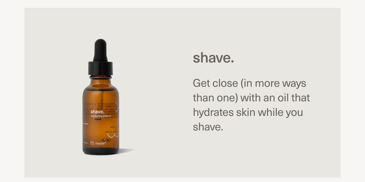 shave. | Get close (in more ways than one) with an oil that hydrates skin while you shave. shave. | Get close (in more ways than one) with an oil that hydrates skin while you shave.