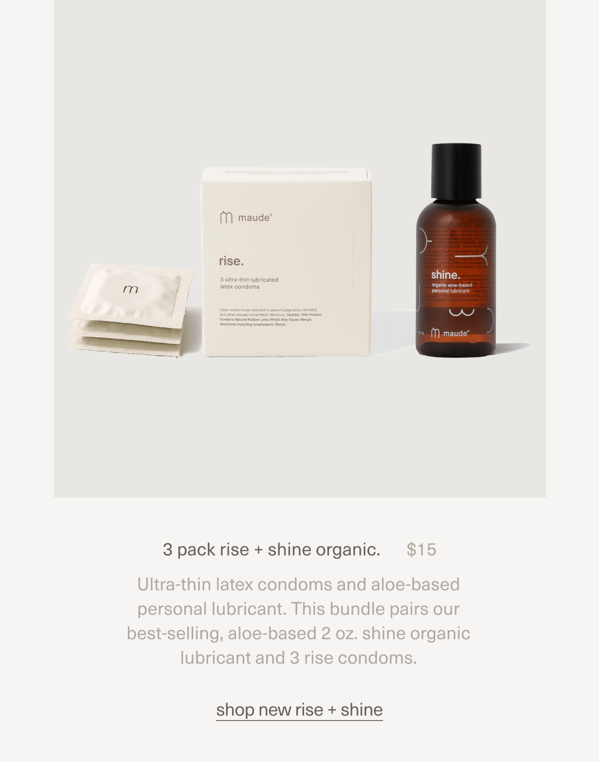 3 pack rise + shine organic. | $15 | Ultra-thin latex condoms and aloe-based personal lubricant. This bundle pairs our best-selling, aloe-based 2 oz. shine organic lubricant and 3 rise condoms. | shop new rise + shine