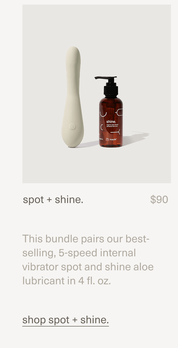 spot + shine. | $90 | This bundle pairs our best-selling, 5-speed internal vibrator&nbsp;spot&nbsp;and&nbsp;shine aloe lubricant&nbsp;in 4 fl. oz. | shop spot + shine.