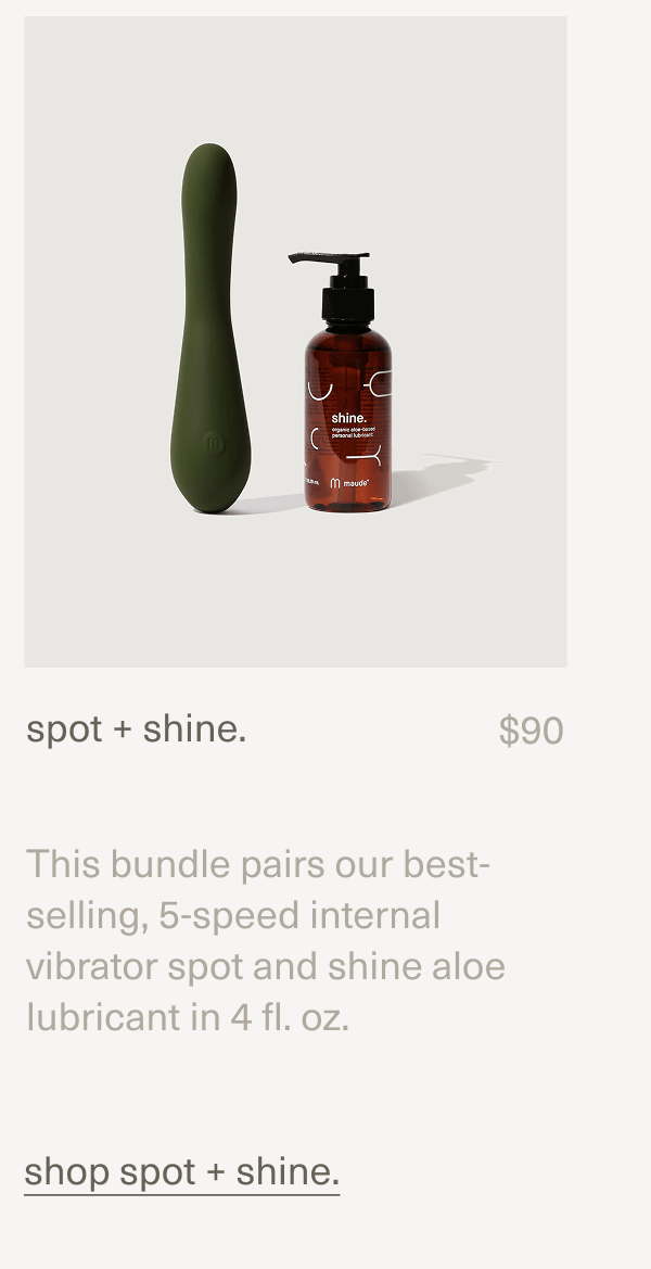 spot + shine. | $90 | This bundle pairs our best-selling, 5-speed internal vibrator&nbsp;spot&nbsp;and&nbsp;shine aloe lubricant&nbsp;in 4 fl. oz. | shop spot + shine.