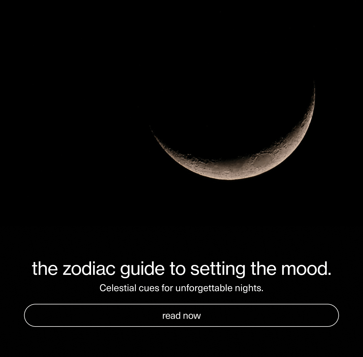 the zodiac guide to setting the mood. | Celestial cues for unforgettable nights. | [ read now ]