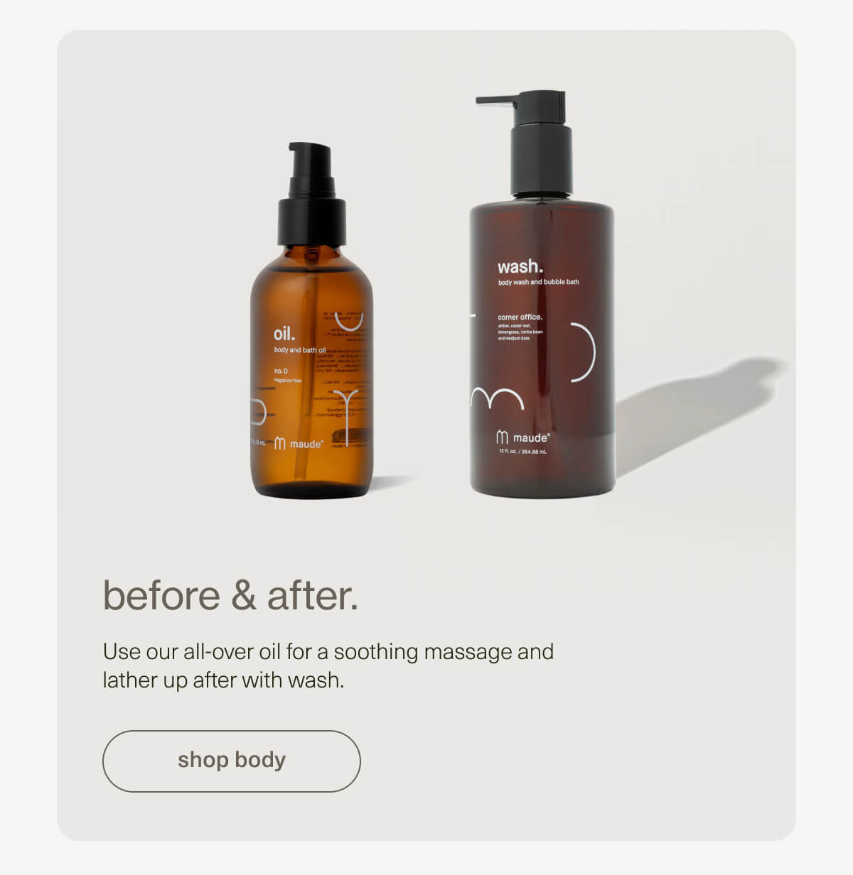 before & after. | Use our all-over oil for a soothing massage and lather up after with wash. | [ shop body ]