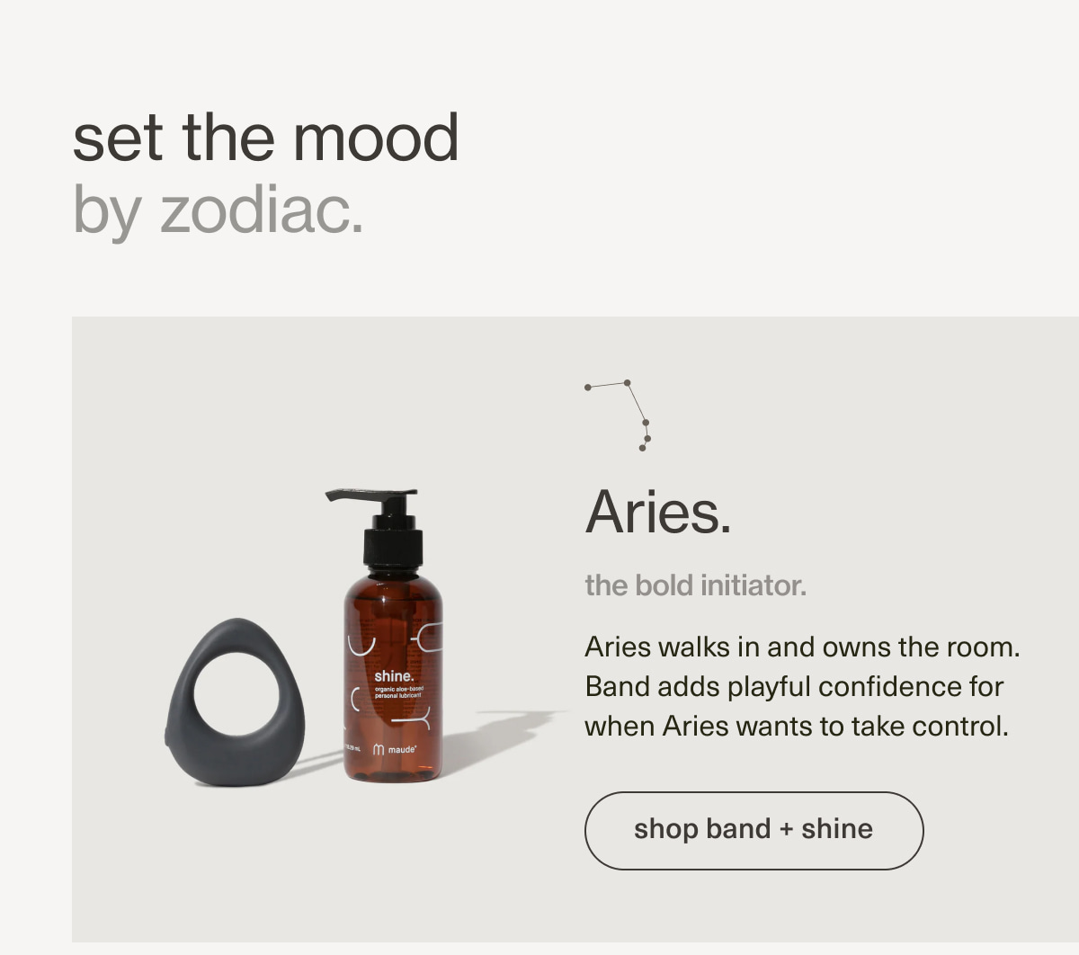 set the mood by zodiac. | Aries. | the bold initiator. | Aries walks in and owns the room. Band adds playful confidence for when Aries wants to take control. | [ shop band + shine ]