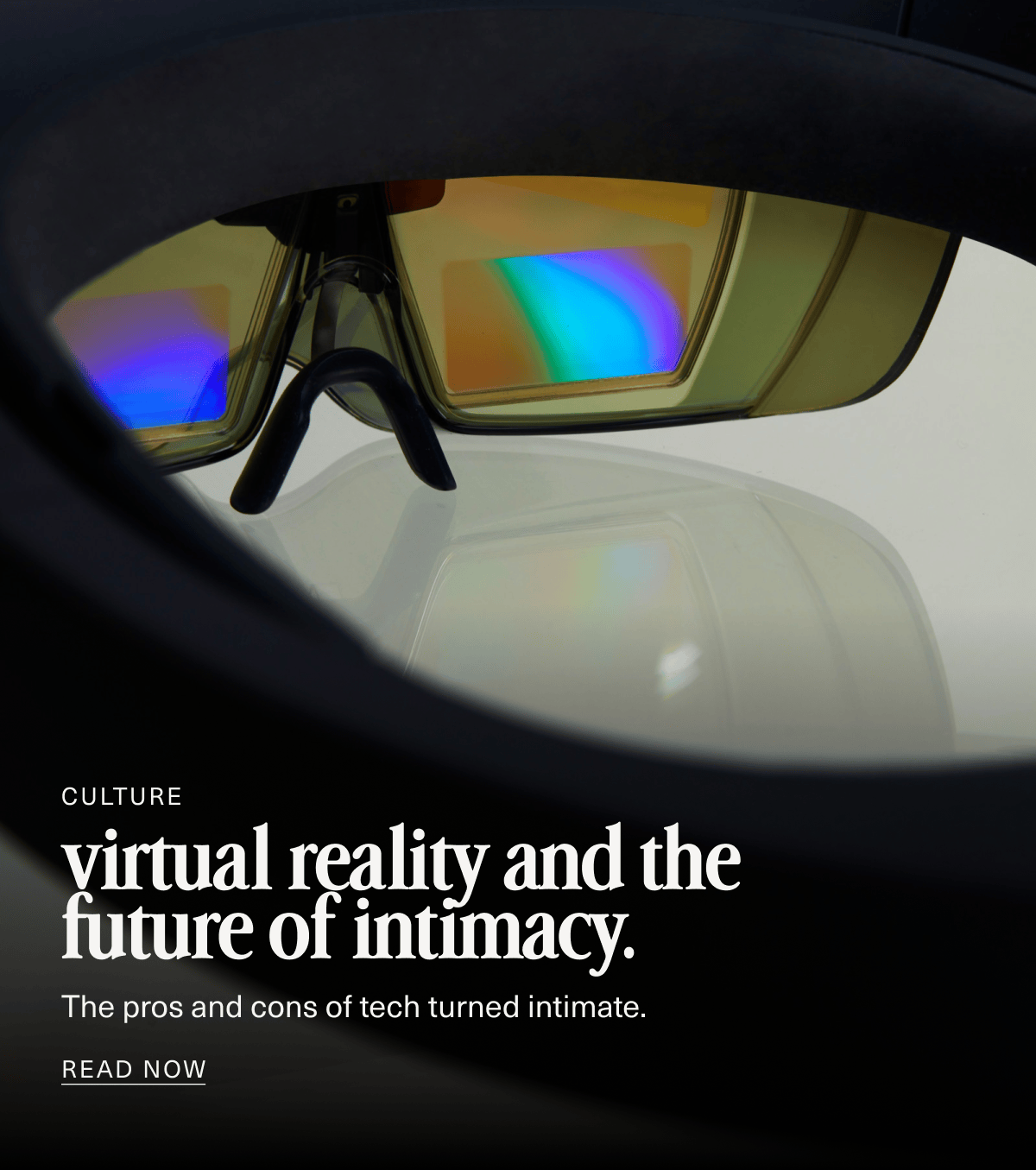Culture | virtual reality and the future of intimacy. | The pros and cons of tech turned intimate. | Read Now