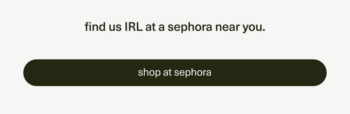 find us IRL at a sephora near you. | [ shop at sephora ]