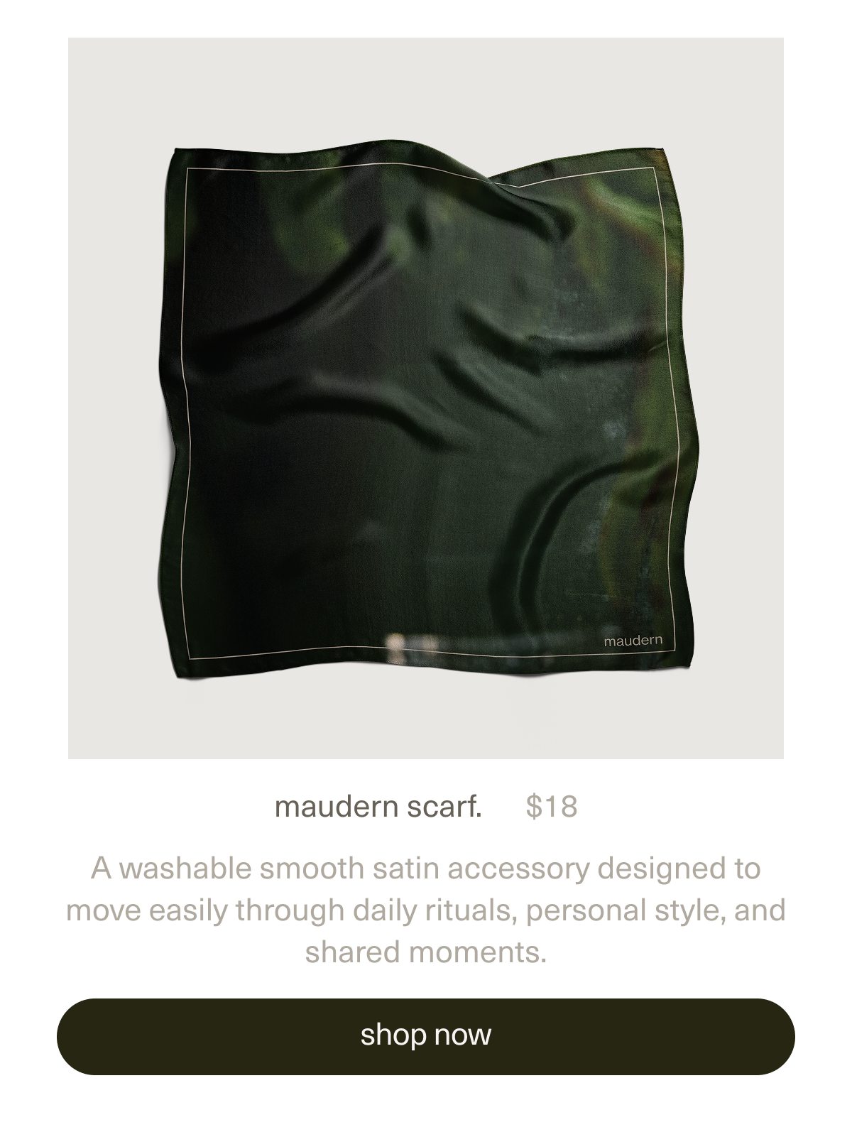 maudern scarf. | $18 | A washable smooth satin accessory designed to move easily through daily rituals, personal style, and shared moments. | [ shop now ]