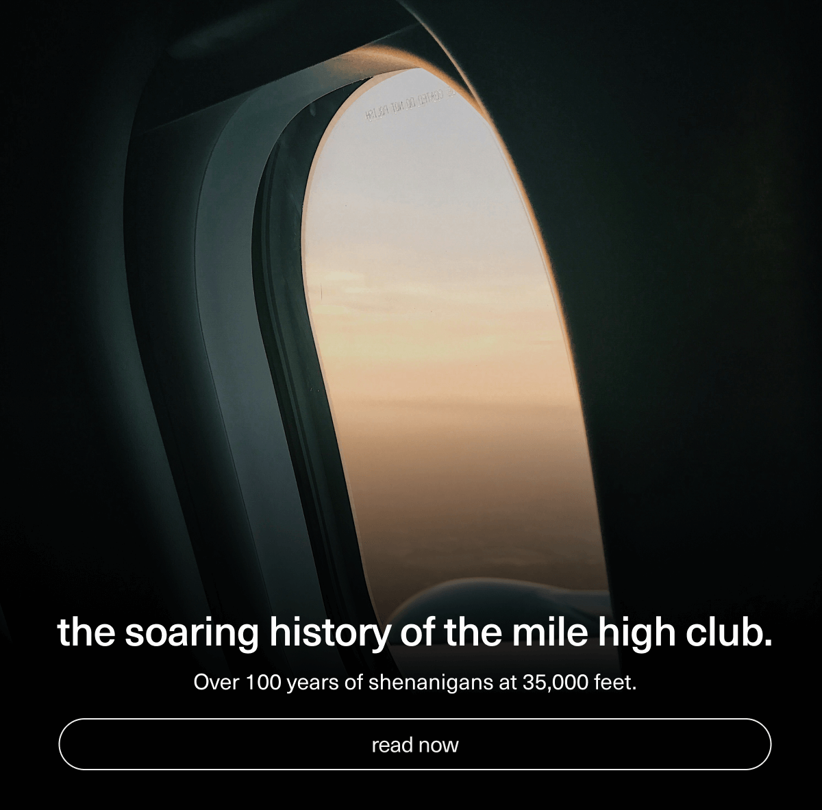 the soaring history of the mile high club. | Over 100 years of&nbsp;shenanigans at 35,000 feet. | [ read now ]