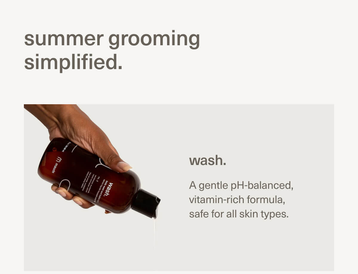 summer grooming simplified. | wash. | A gentle pH-balanced, vitamin-rich formula, safe for all skin types. summer grooming simplified. | wash. | A gentle pH-balanced, vitamin-rich formula, safe for all skin types.