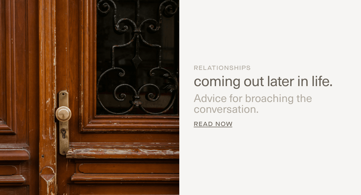 RELATIONSHIPS | coming out later in life. | Advice for broaching the conversation. | Read Now