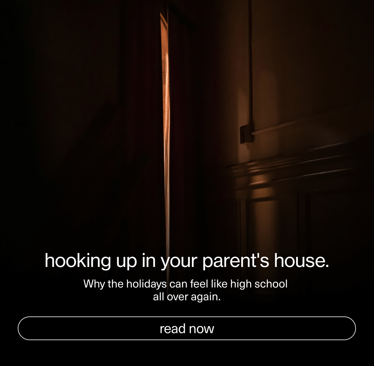 hooking up in your parent's house. | Why the holidays can feel like high school all over again. | [ read now ]