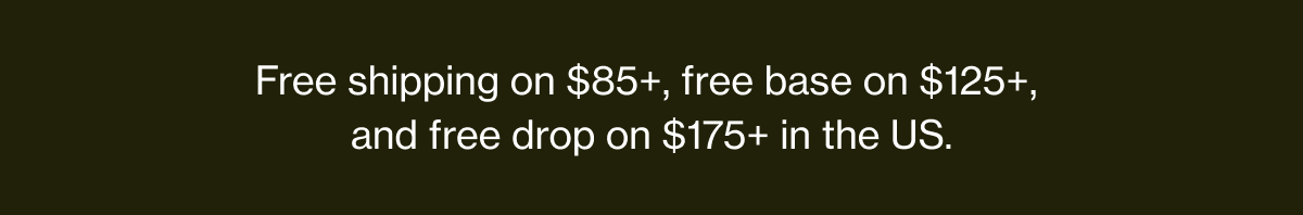 Free shipping on $85+, free base on $125+, and free drop on $175+ in the US.