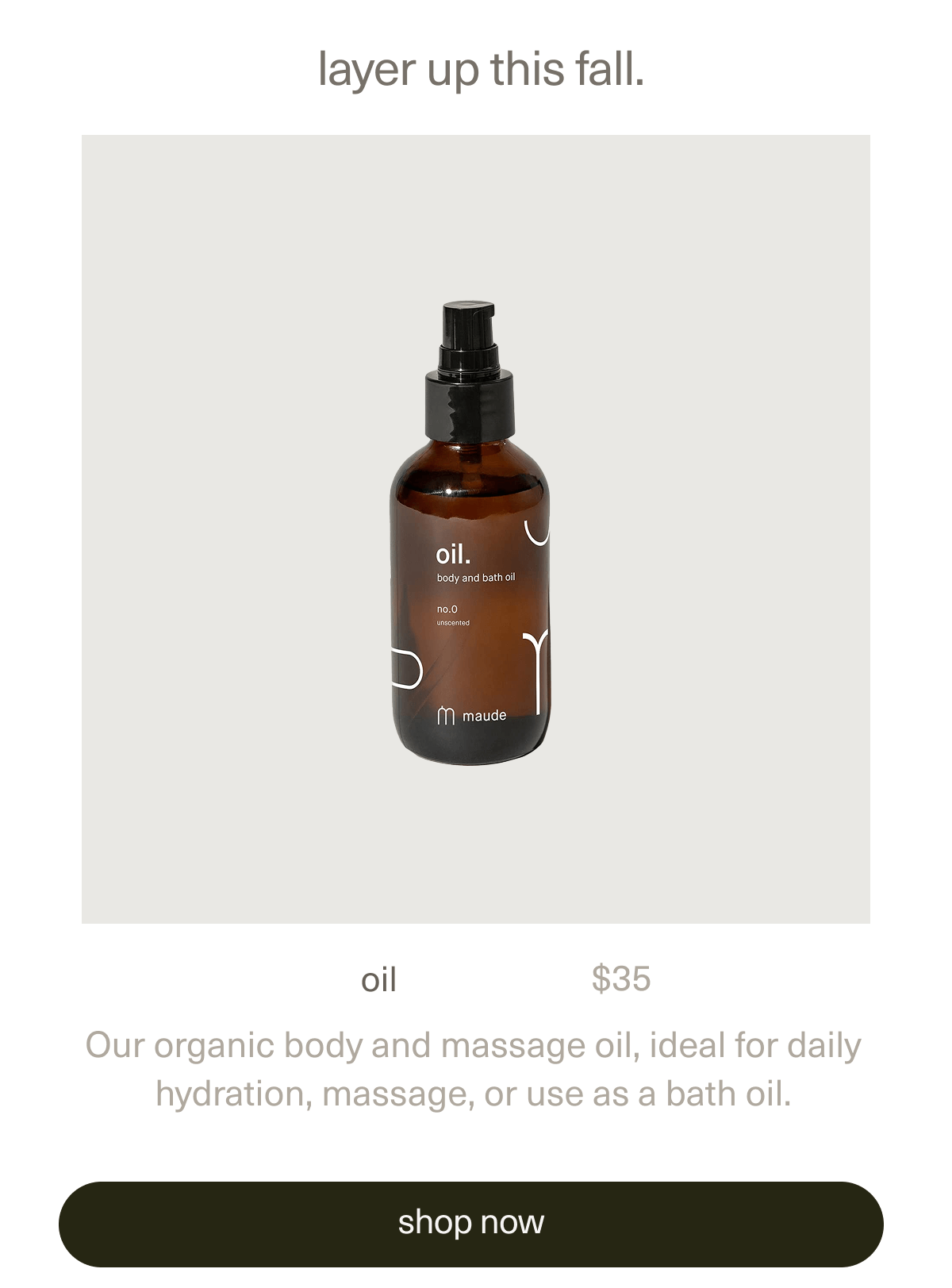 layer up this fall. | oil | $35 | Our organic body and massage oil, ideal for daily hydration, massage, or use as a bath oil. | [ shop now ]