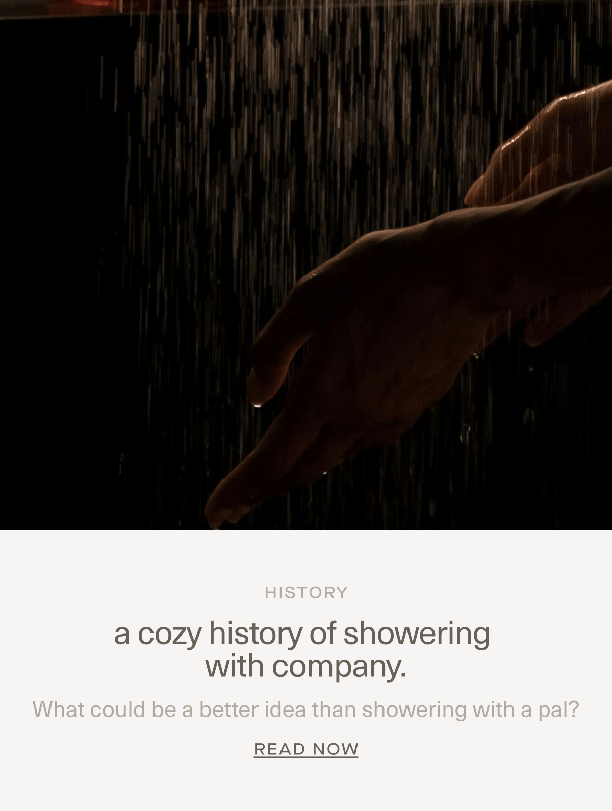 HISTORY | a cozy history of showering with company. | What could be a better idea than showering with a pal? | Read Now HISTORY | a cozy history of showering with company. | What could be a better idea than showering with a pal? | Read Now