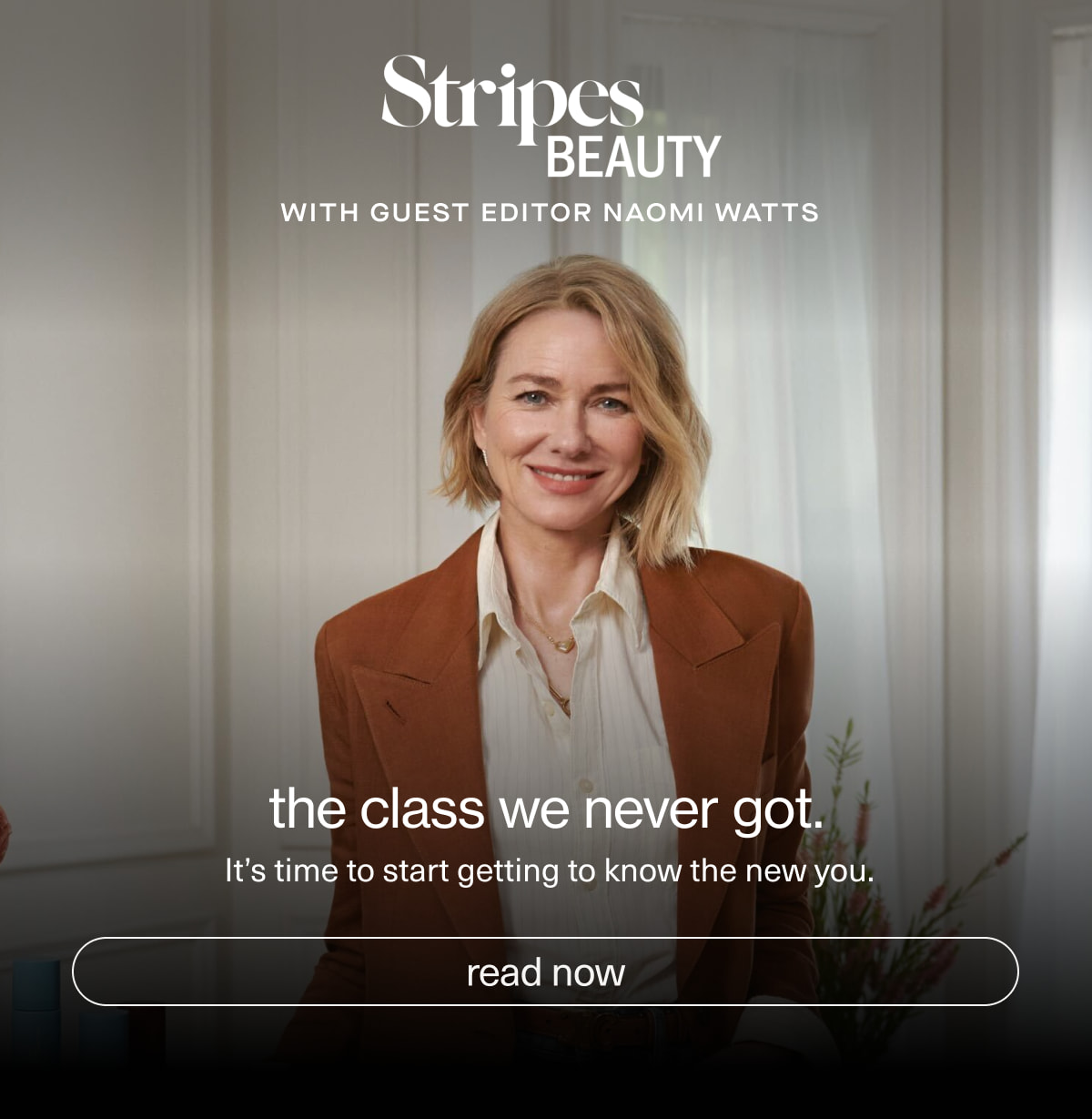 Stripes Beauty with Guest Editor Naomi Watts | the class we never got. | It’s time to start getting to know the new you. | [ read now ]