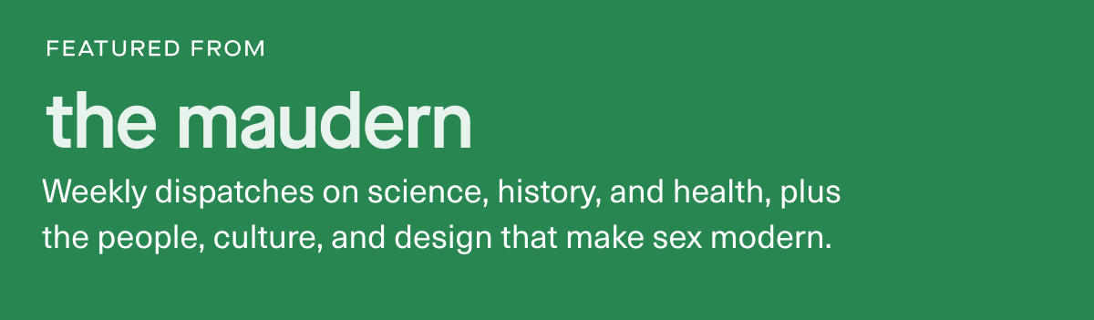 featured from the maudern | Weekly dispatches on science, history, and health, plus the people, culture, and design that make sex modern. featured from the maudern | Weekly dispatches on science, history, and health, plus the people, culture, and design that make sex modern.