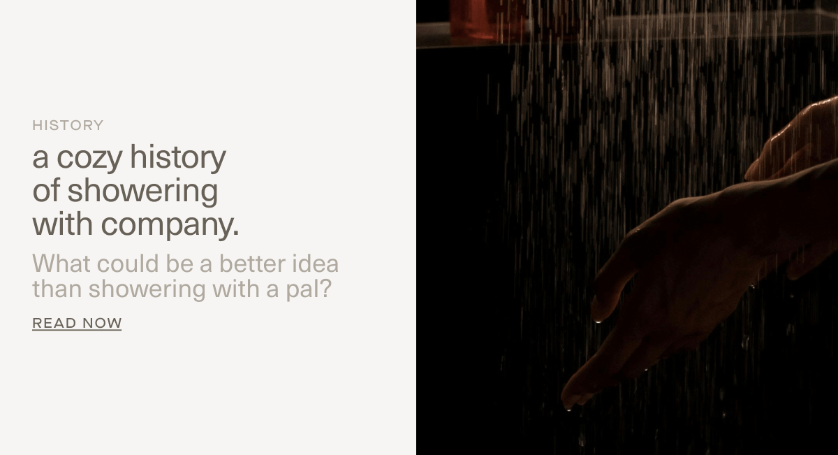 HISTORY | a cozy history of showering with company. | What could be a better idea than showering with a pal? | Read Now HISTORY | a cozy history of showering with company. | What could be a better idea than showering with a pal? | Read Now
