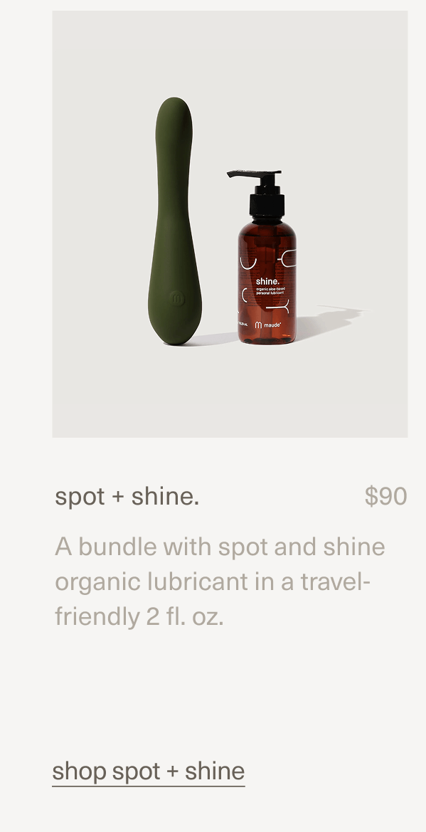 spot + shine. | $90 | A bundle with spot and shine organic lubricant in a travel-friendly 2 fl. oz. | shop spot + shine spot + shine. | $90 | A bundle with spot and shine organic lubricant in a travel-friendly 2 fl. oz. | shop spot + shine