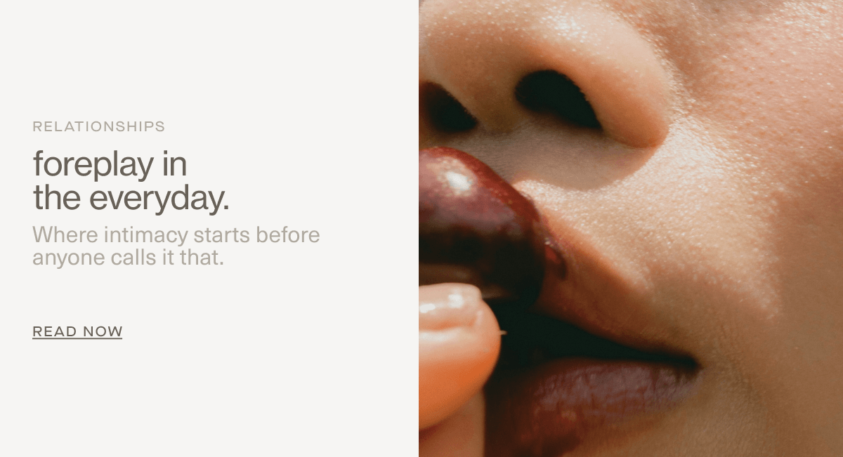 Relationships | foreplay in the everyday. | Where intimacy starts before anyone calls it that. | READ NOW