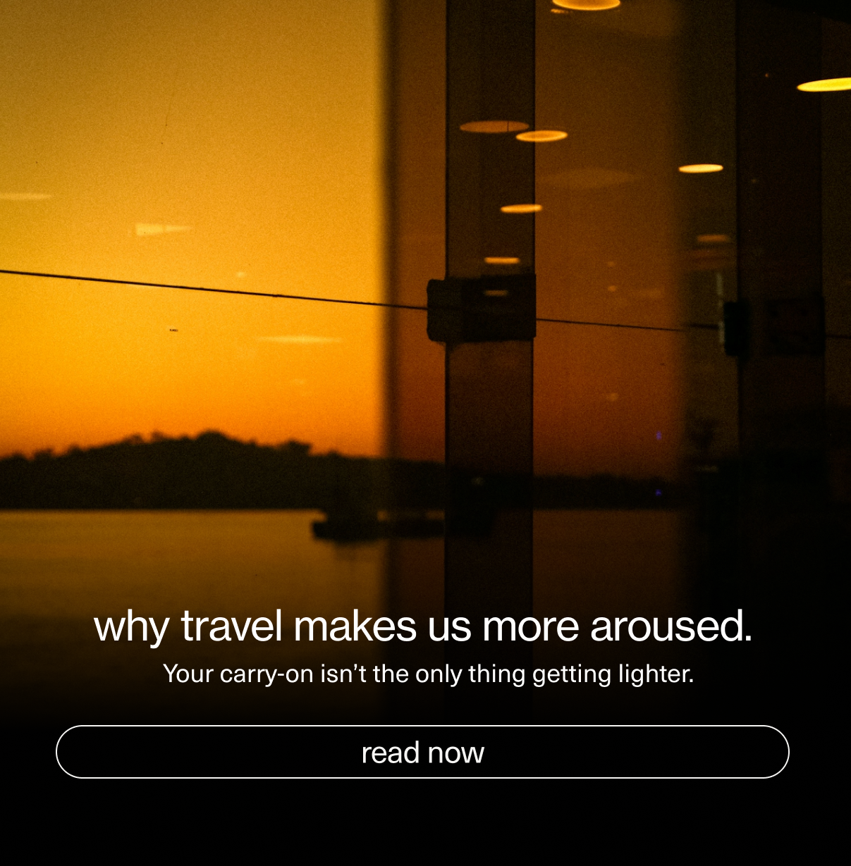 why travel makes us more aroused. | your carry-on isn't the only thing getting lighter. | read now.