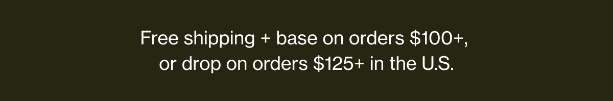Free shipping + base on orders $100+, or drop on orders $125+ in the U.S.