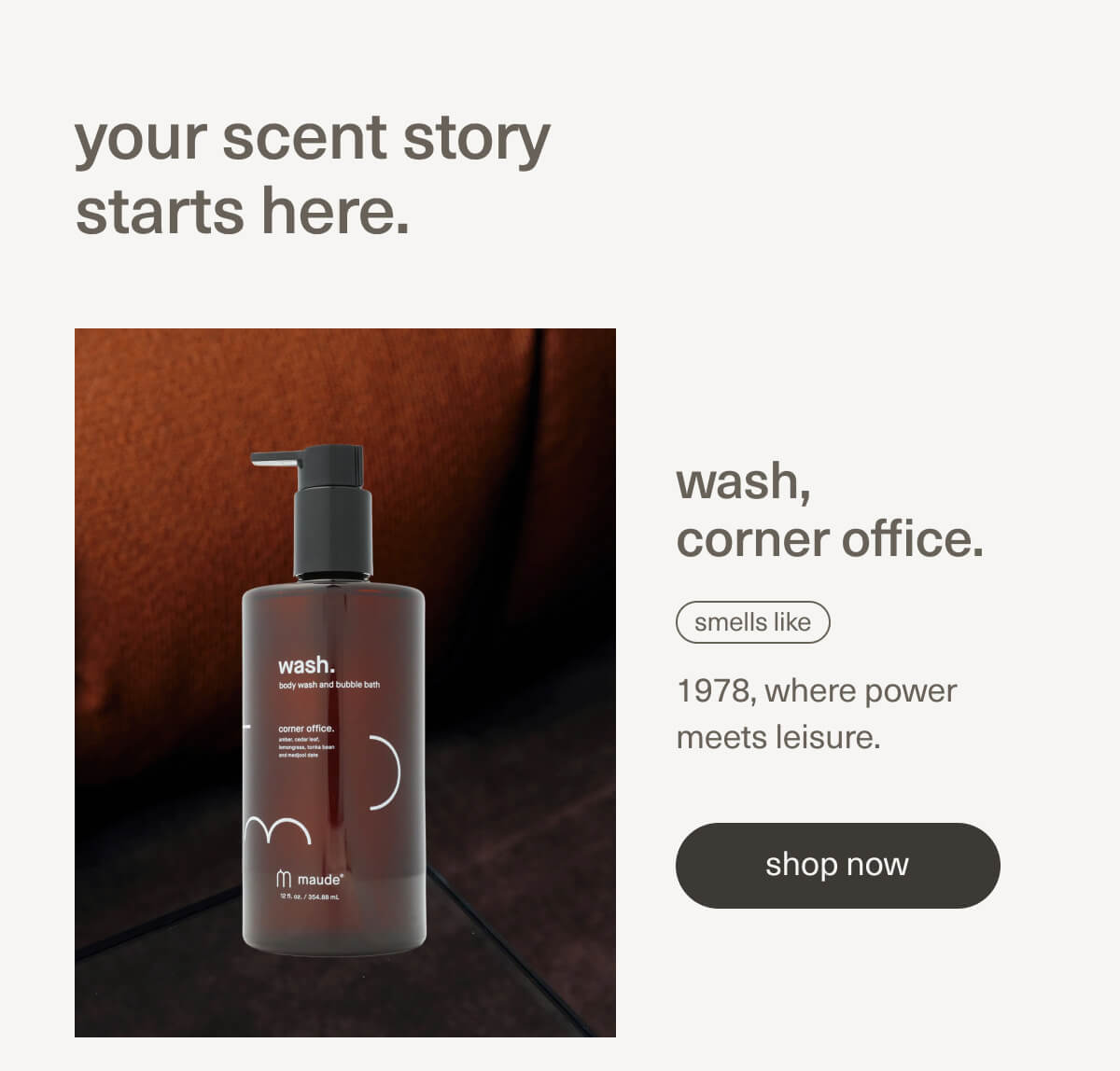 your scent story starts here. | wash, corner office. | smells like 1978, where power meets leisure. | [ shop now ]