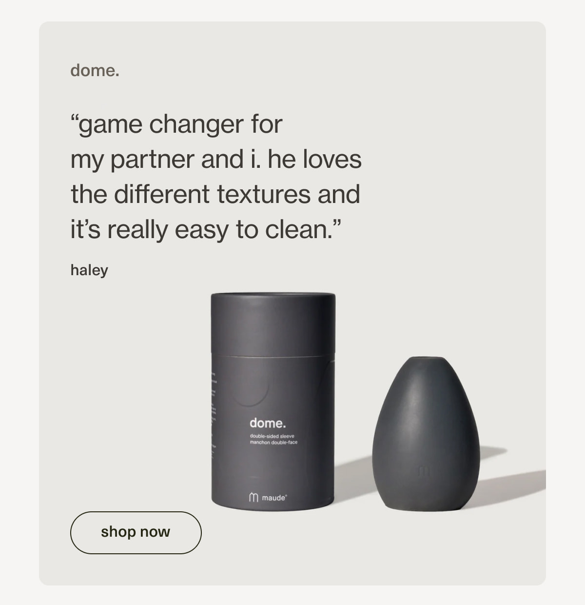 dome. | “game changer for my&nbsp;partner&nbsp;and i. he loves the different textures and it’s really easy to clean.” - haley | [ shop now ]