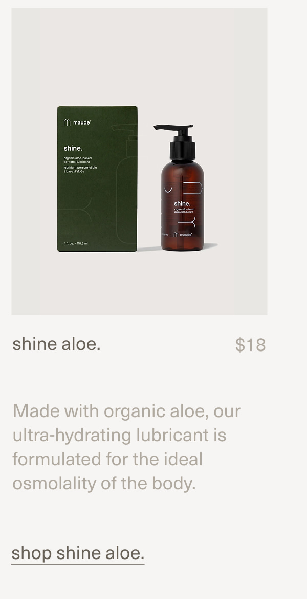 shine aloe. | $18 | Made with organic aloe, our ultra-hydrating lubricant is formulated for the ideal osmolality of the body. | shop shine aloe.